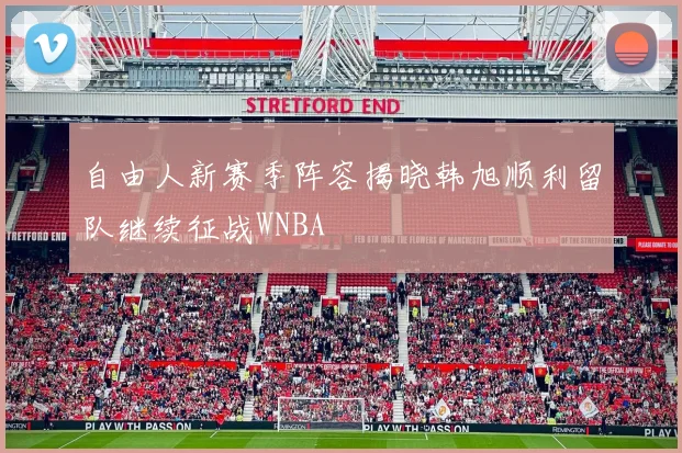 自由人新赛季阵容揭晓韩旭顺利留队继续征战WNBA