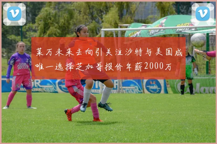 莱万未来去向引关注沙特与美国成唯一选择芝加哥报价年薪2000万