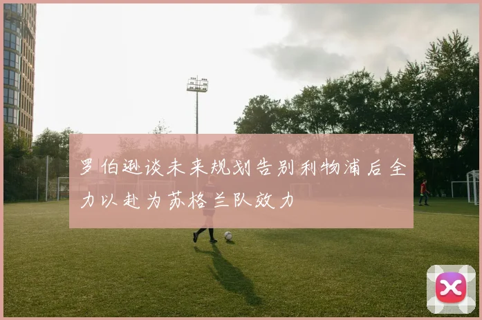 罗伯逊谈未来规划告别利物浦后全力以赴为苏格兰队效力