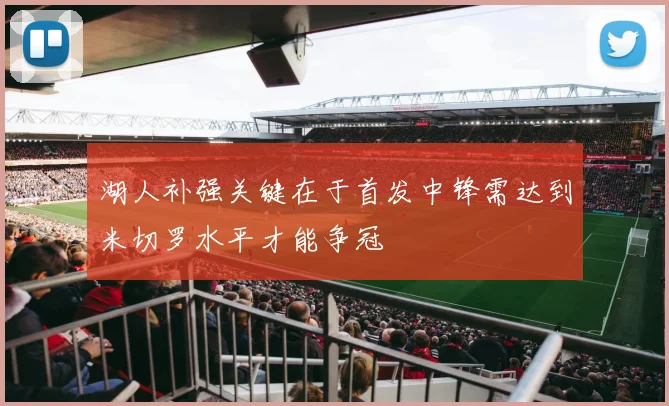 湖人补强关键在于首发中锋需达到米切罗水平才能争冠
