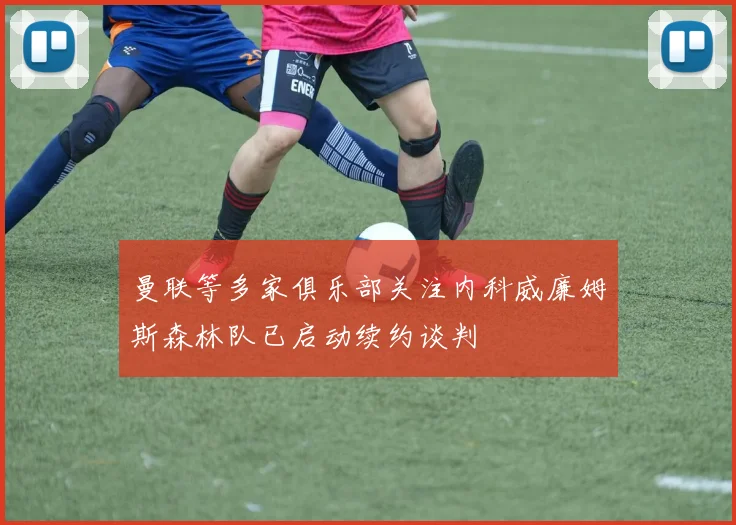 曼联等多家俱乐部关注内科威廉姆斯森林队已启动续约谈判