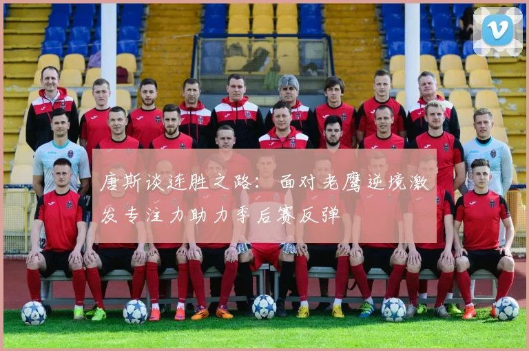 唐斯谈连胜之路：面对老鹰逆境激发专注力助力季后赛反弹