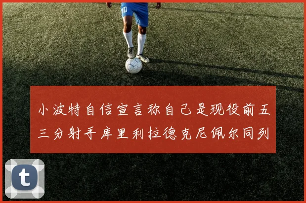 小波特自信宣言称自己是现役前五三分射手库里利拉德克尼佩尔同列其中