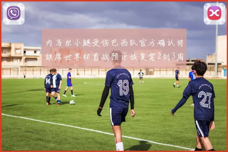 内马尔小腿受伤巴西队官方确认将缺席世界杯首战预计恢复需2到3周