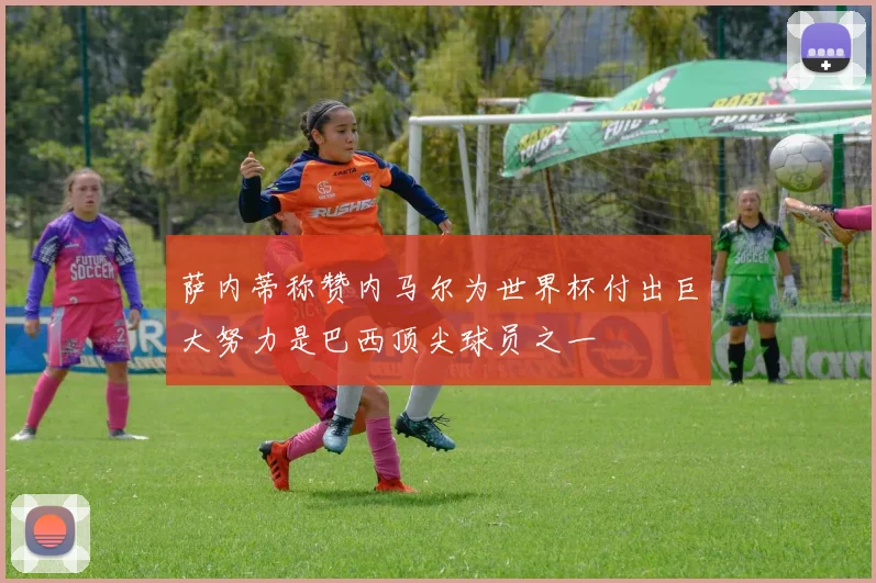 萨内蒂称赞内马尔为世界杯付出巨大努力是巴西顶尖球员之一