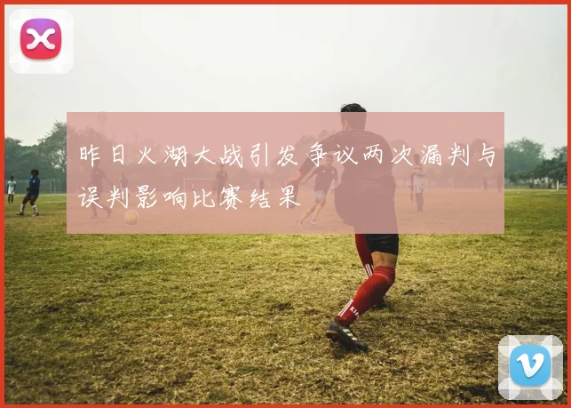 昨日火湖大战引发争议两次漏判与误判影响比赛结果