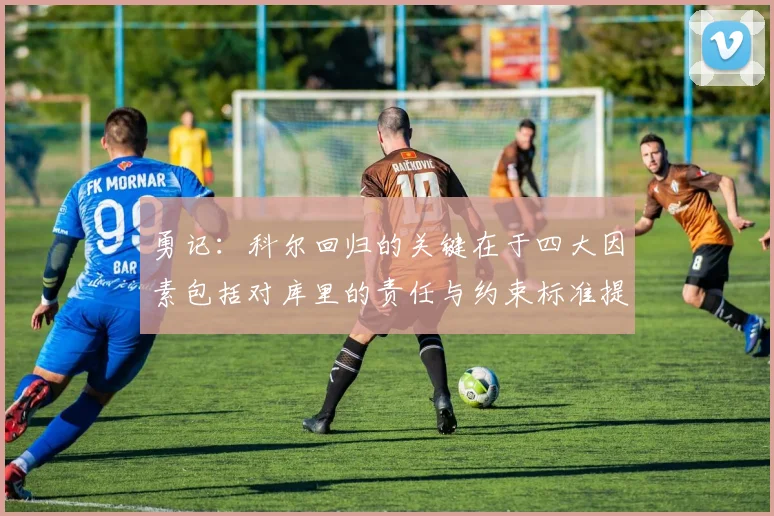 勇记：科尔回归的关键在于四大因素包括对库里的责任与约束标准提升