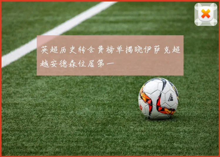 英超历史转会费榜单揭晓伊萨克超越安德森位居第一