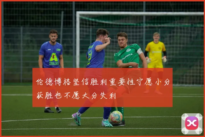 伦德博格坚信胜利重要性宁愿小分获胜也不愿大分失利