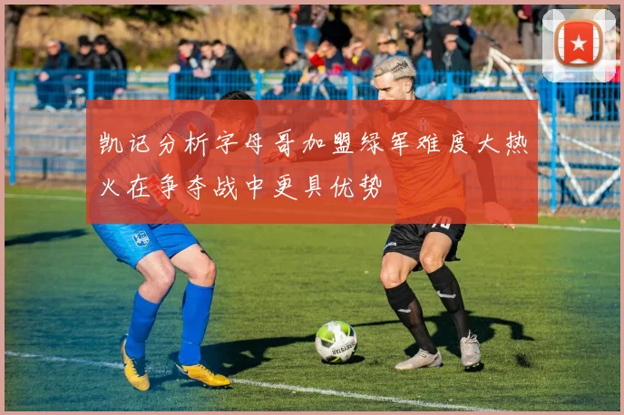 凯记分析字母哥加盟绿军难度大热火在争夺战中更具优势