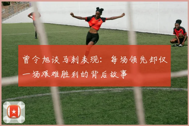 曾令旭谈马刺表现：每场领先却仅一场艰难胜利的背后故事