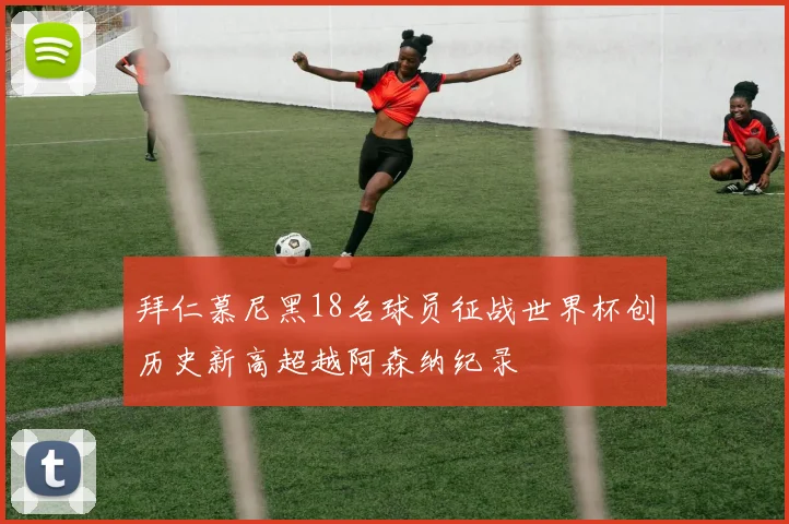 拜仁慕尼黑18名球员征战世界杯创历史新高超越阿森纳纪录