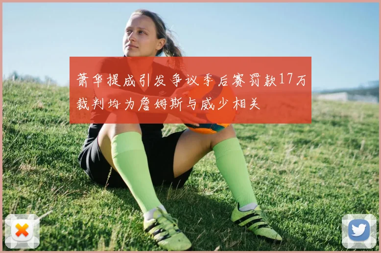 萧华提成引发争议季后赛罚款17万裁判均为詹姆斯与威少相关