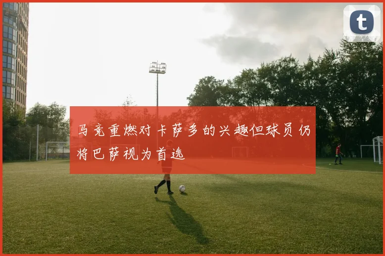 马竞重燃对卡萨多的兴趣但球员仍将巴萨视为首选