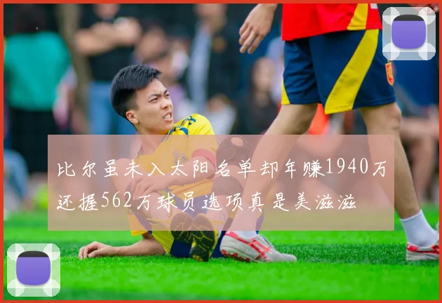 比尔虽未入太阳名单却年赚1940万还握562万球员选项真是美滋滋