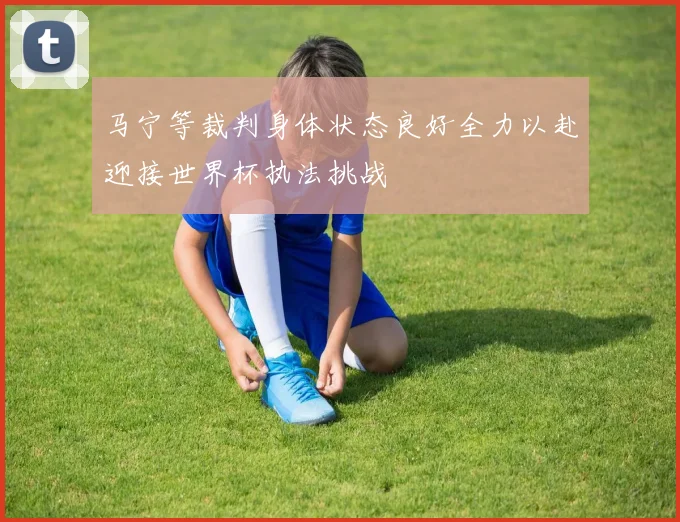 马宁等裁判身体状态良好全力以赴迎接世界杯执法挑战