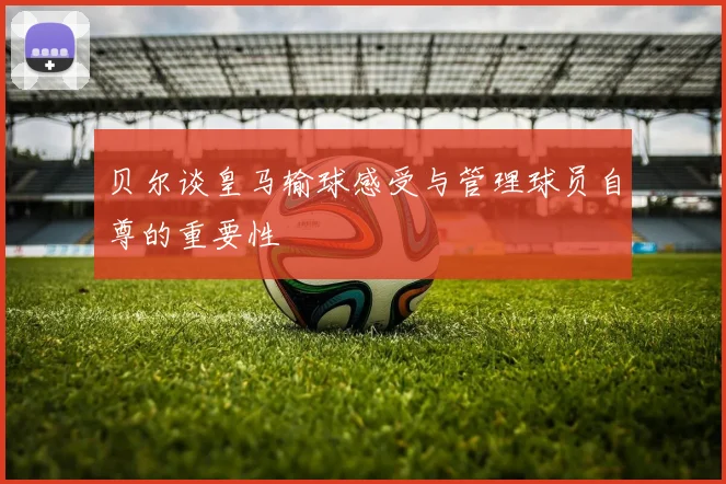 贝尔谈皇马输球感受与管理球员自尊的重要性